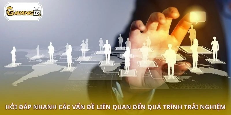 Hỏi đáp nhanh các vấn đề liên quan đến quá trình trải nghiệm